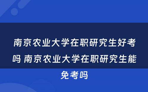 南京农业大学在职研究生好考吗 南京农业大学在职研究生能免考吗