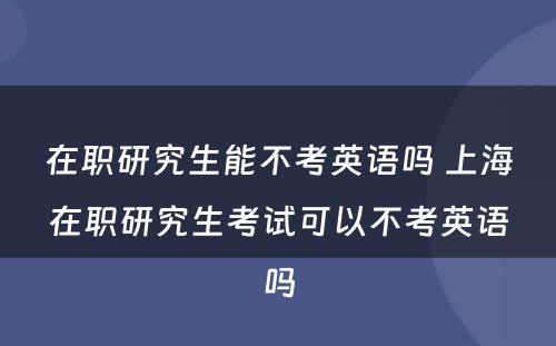 在职研究生能不考英语吗 上海在职研究生考试可以不考英语吗