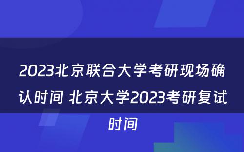 2023北京联合大学考研现场确认时间 北京大学2023考研复试时间