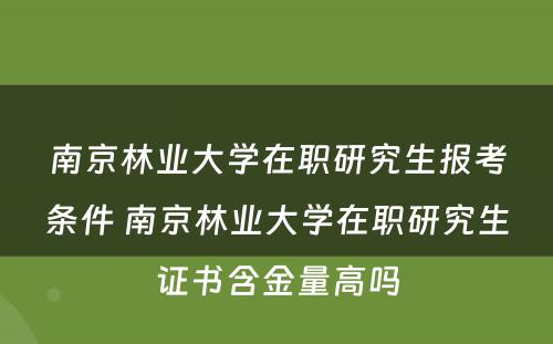 南京林业大学在职研究生报考条件 南京林业大学在职研究生证书含金量高吗