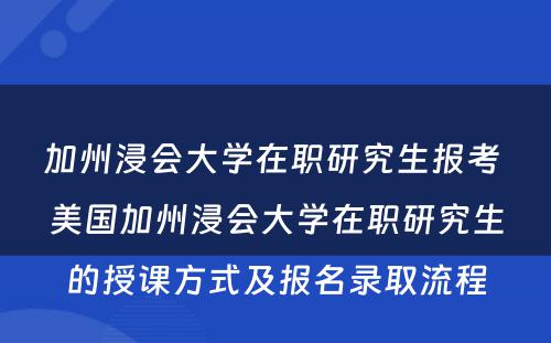 加州浸会大学在职研究生报考 美国加州浸会大学在职研究生的授课方式及报名录取流程