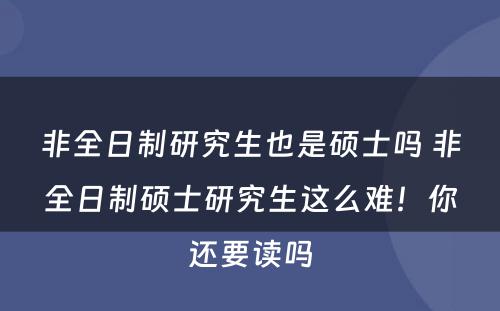 非全日制研究生也是硕士吗 非全日制硕士研究生这么难！你还要读吗