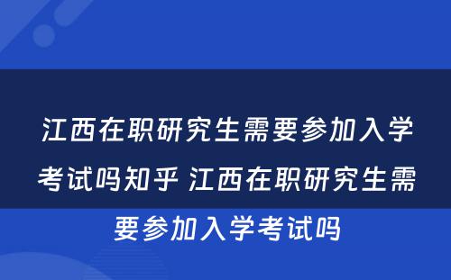 江西在职研究生需要参加入学考试吗知乎 江西在职研究生需要参加入学考试吗