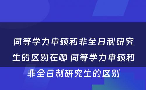 同等学力申硕和非全日制研究生的区别在哪 同等学力申硕和非全日制研究生的区别