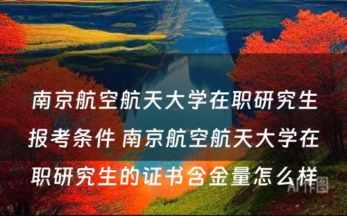 南京航空航天大学在职研究生报考条件 南京航空航天大学在职研究生的证书含金量怎么样