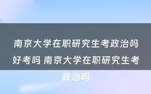 南京大学在职研究生考政治吗好考吗 南京大学在职研究生考政治吗