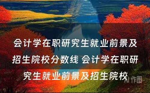 会计学在职研究生就业前景及招生院校分数线 会计学在职研究生就业前景及招生院校