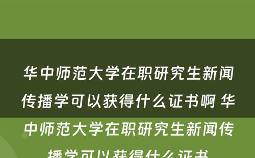 华中师范大学在职研究生新闻传播学可以获得什么证书啊 华中师范大学在职研究生新闻传播学可以获得什么证书