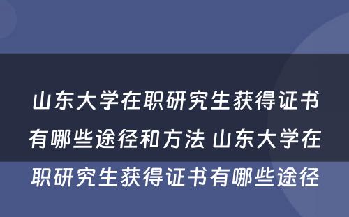 山东大学在职研究生获得证书有哪些途径和方法 山东大学在职研究生获得证书有哪些途径