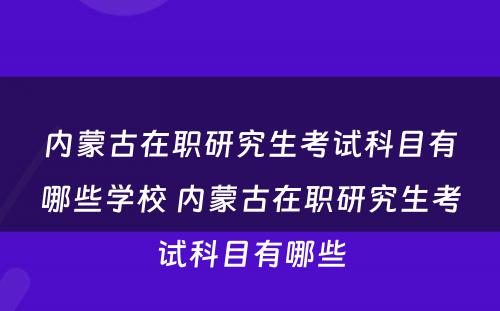 内蒙古在职研究生考试科目有哪些学校 内蒙古在职研究生考试科目有哪些