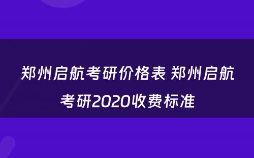 郑州启航考研价格表 郑州启航考研2020收费标准