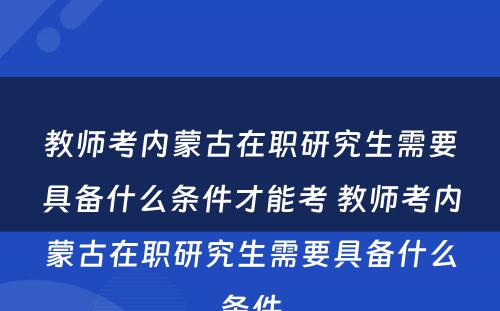 教师考内蒙古在职研究生需要具备什么条件才能考 教师考内蒙古在职研究生需要具备什么条件