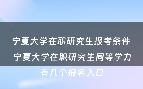 宁夏大学在职研究生报考条件 宁夏大学在职研究生同等学力有几个报名入口