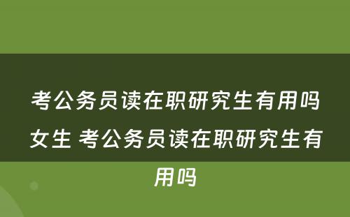 考公务员读在职研究生有用吗女生 考公务员读在职研究生有用吗