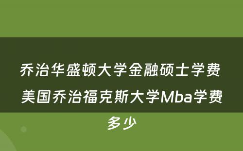 乔治华盛顿大学金融硕士学费 美国乔治福克斯大学Mba学费多少