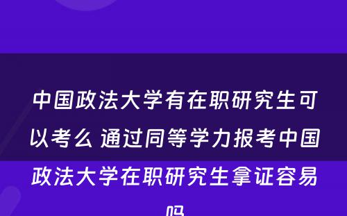 中国政法大学有在职研究生可以考么 通过同等学力报考中国政法大学在职研究生拿证容易吗