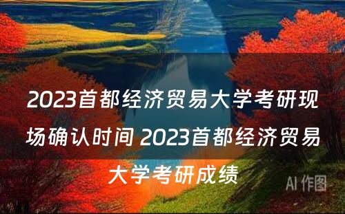 2023首都经济贸易大学考研现场确认时间 2023首都经济贸易大学考研成绩