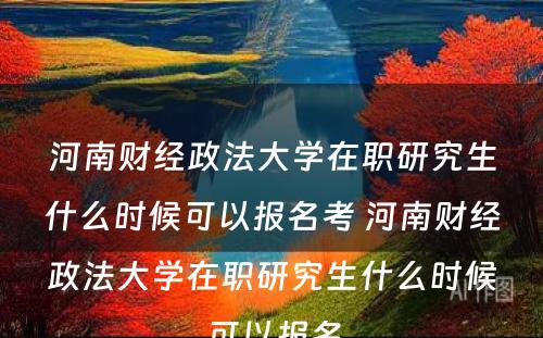 河南财经政法大学在职研究生什么时候可以报名考 河南财经政法大学在职研究生什么时候可以报名