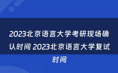 2023北京语言大学考研现场确认时间 2023北京语言大学复试时间