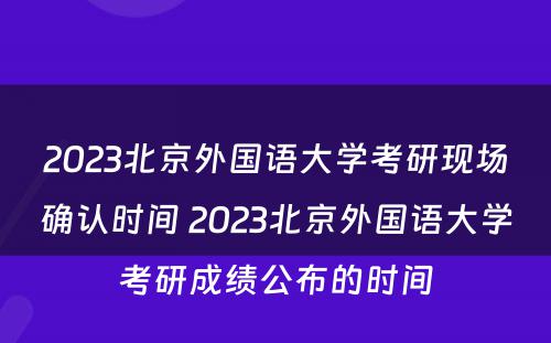 2023北京外国语大学考研现场确认时间 2023北京外国语大学考研成绩公布的时间