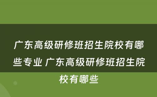 广东高级研修班招生院校有哪些专业 广东高级研修班招生院校有哪些