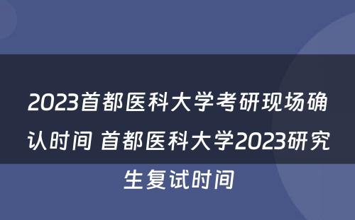 2023首都医科大学考研现场确认时间 首都医科大学2023研究生复试时间