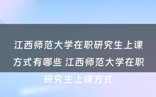 江西师范大学在职研究生上课方式有哪些 江西师范大学在职研究生上课方式