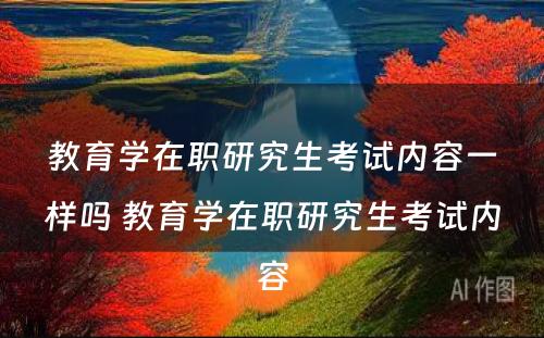 教育学在职研究生考试内容一样吗 教育学在职研究生考试内容