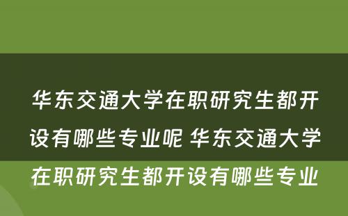 华东交通大学在职研究生都开设有哪些专业呢 华东交通大学在职研究生都开设有哪些专业