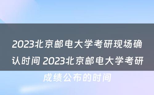 2023北京邮电大学考研现场确认时间 2023北京邮电大学考研成绩公布的时间