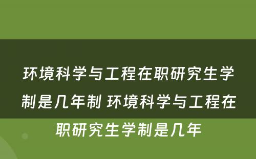 环境科学与工程在职研究生学制是几年制 环境科学与工程在职研究生学制是几年