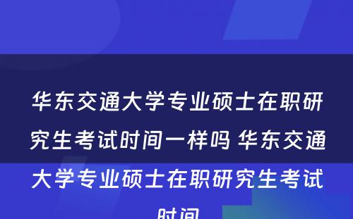 华东交通大学专业硕士在职研究生考试时间一样吗 华东交通大学专业硕士在职研究生考试时间