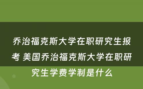 乔治福克斯大学在职研究生报考 美国乔治福克斯大学在职研究生学费学制是什么