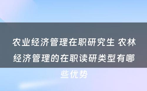 农业经济管理在职研究生 农林经济管理的在职读研类型有哪些优势