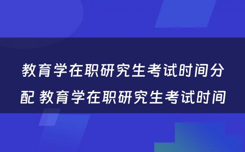 教育学在职研究生考试时间分配 教育学在职研究生考试时间