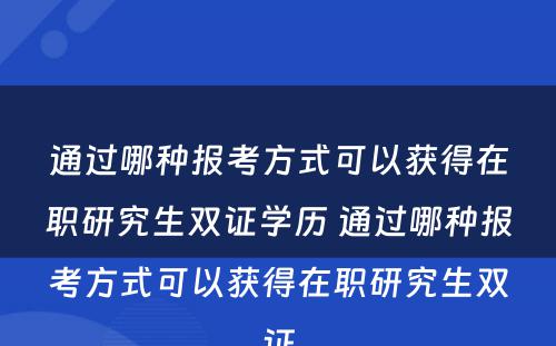 通过哪种报考方式可以获得在职研究生双证学历 通过哪种报考方式可以获得在职研究生双证