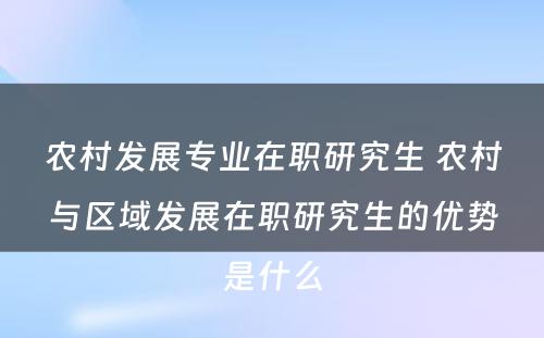 农村发展专业在职研究生 农村与区域发展在职研究生的优势是什么