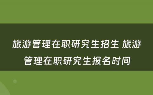 旅游管理在职研究生招生 旅游管理在职研究生报名时间