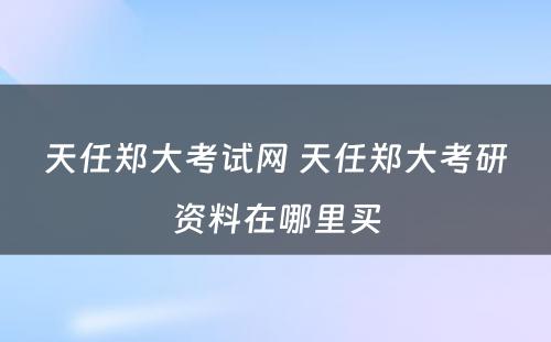 天任郑大考试网 天任郑大考研资料在哪里买