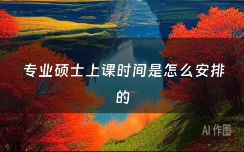  专业硕士上课时间是怎么安排的