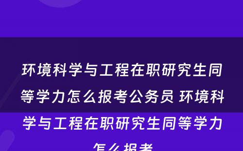 环境科学与工程在职研究生同等学力怎么报考公务员 环境科学与工程在职研究生同等学力怎么报考