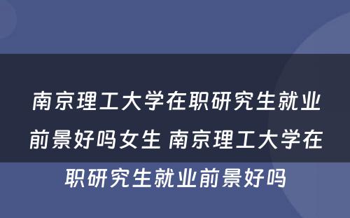 南京理工大学在职研究生就业前景好吗女生 南京理工大学在职研究生就业前景好吗