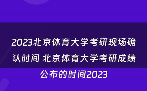 2023北京体育大学考研现场确认时间 北京体育大学考研成绩公布的时间2023