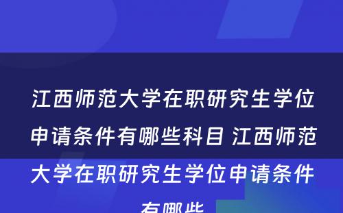 江西师范大学在职研究生学位申请条件有哪些科目 江西师范大学在职研究生学位申请条件有哪些