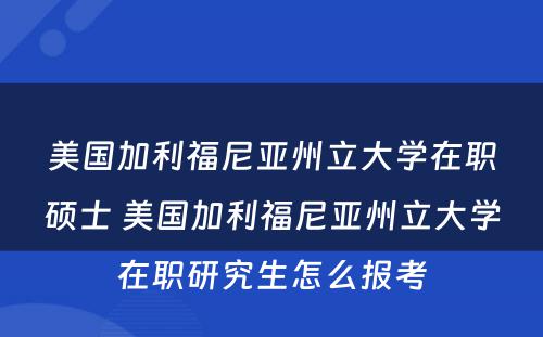 美国加利福尼亚州立大学在职硕士 美国加利福尼亚州立大学在职研究生怎么报考