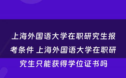 上海外国语大学在职研究生报考条件 上海外国语大学在职研究生只能获得学位证书吗