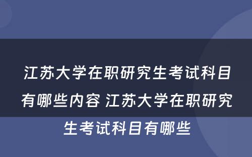 江苏大学在职研究生考试科目有哪些内容 江苏大学在职研究生考试科目有哪些