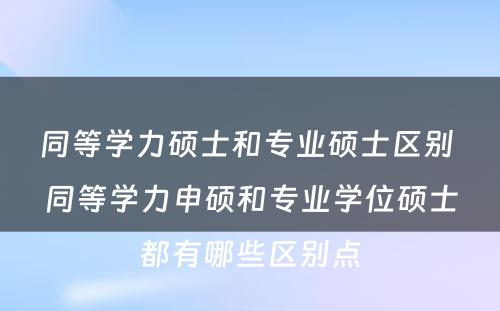 同等学力硕士和专业硕士区别 同等学力申硕和专业学位硕士都有哪些区别点