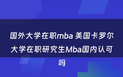 国外大学在职mba 美国卡罗尔大学在职研究生Mba国内认可吗