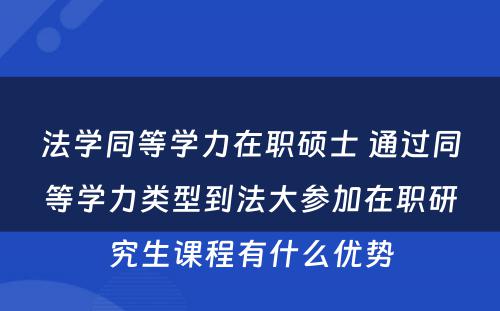 法学同等学力在职硕士 通过同等学力类型到法大参加在职研究生课程有什么优势